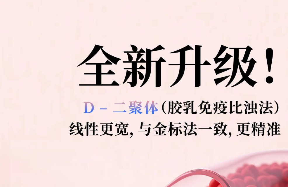 全新升级！D - 二聚体（胶乳免疫比浊法），线性更宽，与金标法一致，更精准